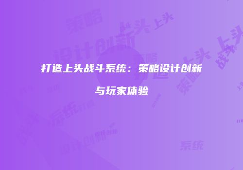 打造上头战斗系统：策略设计创新与玩家体验