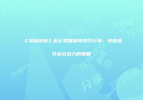 《攻城掠地》赵云觉醒副将技巧分享：快速提升赵云战力的策略