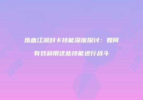 热血江湖封卡技能深度探讨：如何有效利用这些技能进行战斗