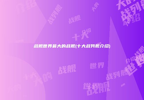 战舰世界最大的战舰(十大战列舰介绍)