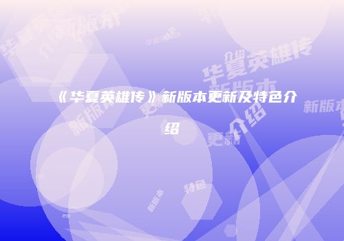 《华夏英雄传》新版本更新及特色介绍