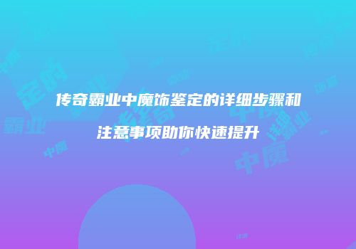 传奇霸业中魔饰鉴定的详细步骤和注意事项助你快速提升
