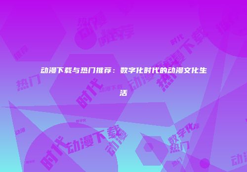 动漫下载与热门推荐：数字化时代的动漫文化生活