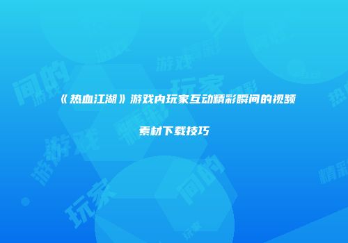 《热血江湖》游戏内玩家互动精彩瞬间的视频素材下载技巧