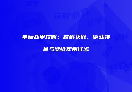 星际战甲攻略：材料获取、游戏特色与壁纸使用详解