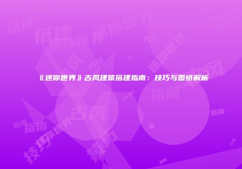 《迷你世界》古风建筑搭建指南：技巧与图纸解析