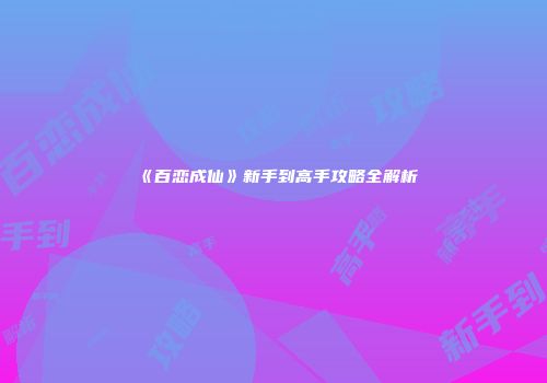 《百恋成仙》新手到高手攻略全解析