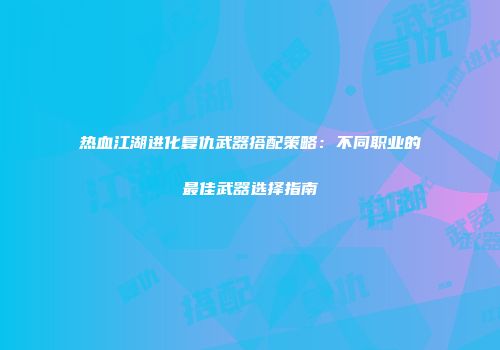 热血江湖进化复仇武器搭配策略：不同职业的最佳武器选择指南