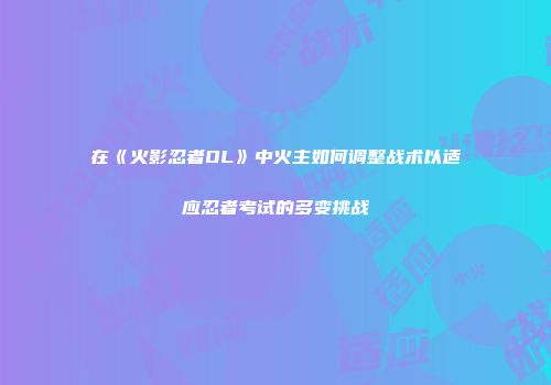 在《火影忍者OL》中火主如何调整战术以适应忍者考试的多变挑战