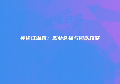神途江湖路：职业选择与团队攻略