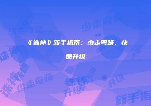 《诛神》新手指南：少走弯路，快速升级