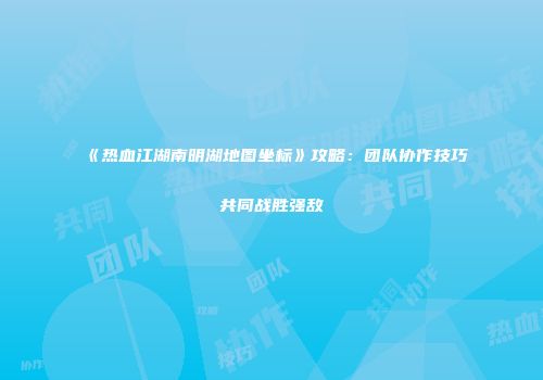 《热血江湖南明湖地图坐标》攻略：团队协作技巧共同战胜强敌