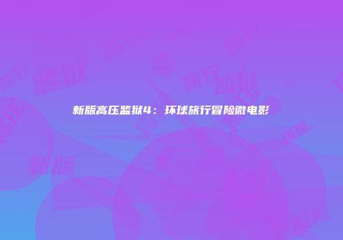 新版高压监狱4：环球旅行冒险微电影