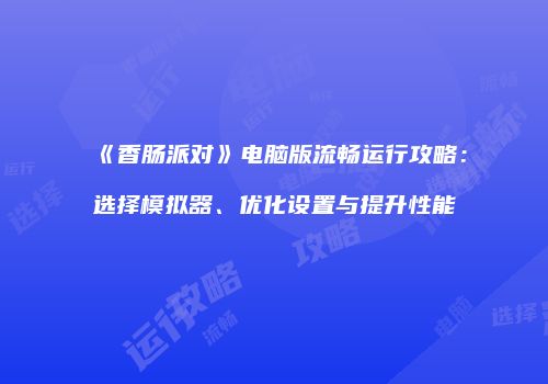 《香肠派对》电脑版流畅运行攻略：选择模拟器、优化设置与提升性能