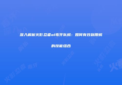 深入解析火影忍者ol毒牙队蝎：如何有效利用蝎的技能组合