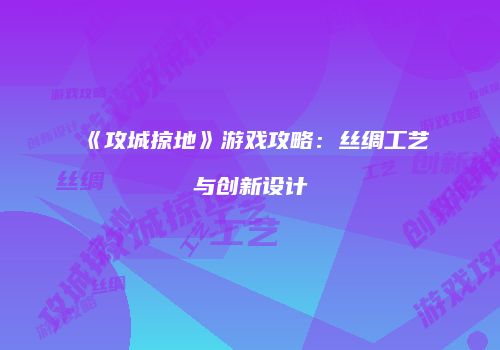 《攻城掠地》游戏攻略：丝绸工艺与创新设计