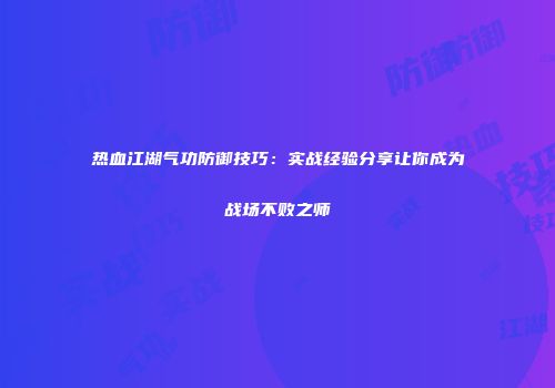 热血江湖气功防御技巧：实战经验分享让你成为战场不败之师