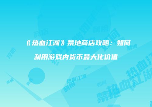《热血江湖》禁地商店攻略：如何利用游戏内货币最大化价值