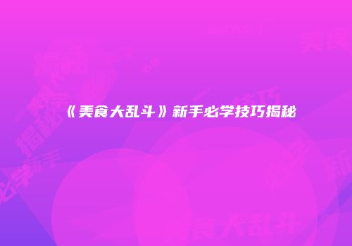 《美食大乱斗》新手必学技巧揭秘