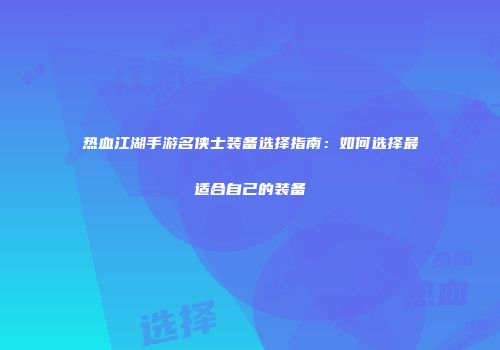 热血江湖手游名侠士装备选择指南：如何选择最适合自己的装备