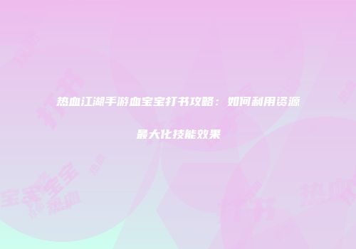 热血江湖手游血宝宝打书攻略：如何利用资源最大化技能效果