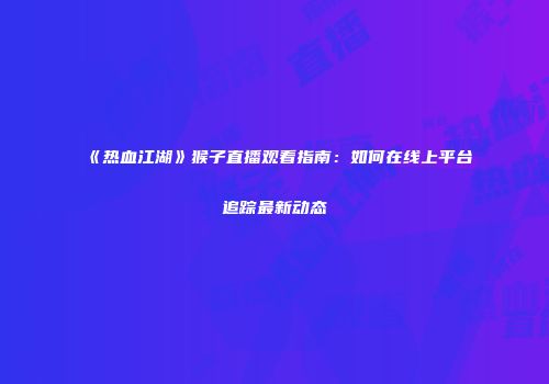 《热血江湖》猴子直播观看指南：如何在线上平台追踪最新动态