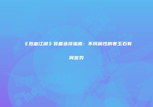 《热血江湖》装备选择指南：不同属性的寒玉石有何优势