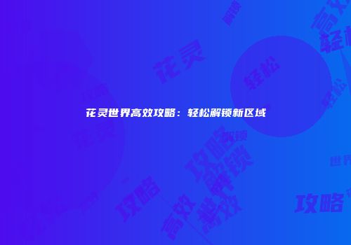 花灵世界高效攻略：轻松解锁新区域