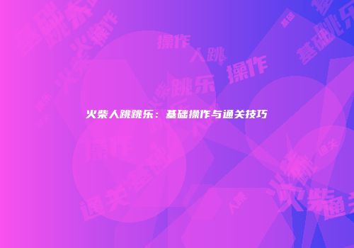 火柴人跳跳乐：基础操作与通关技巧