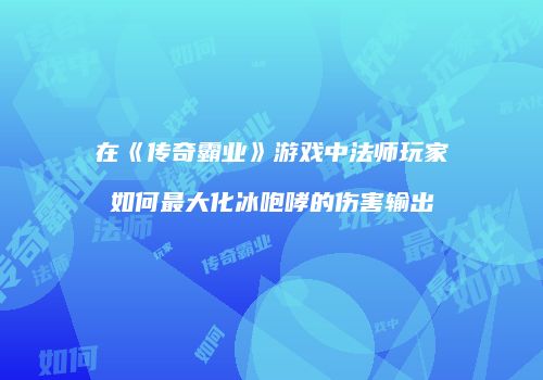 在《传奇霸业》游戏中法师玩家如何最大化冰咆哮的伤害输出