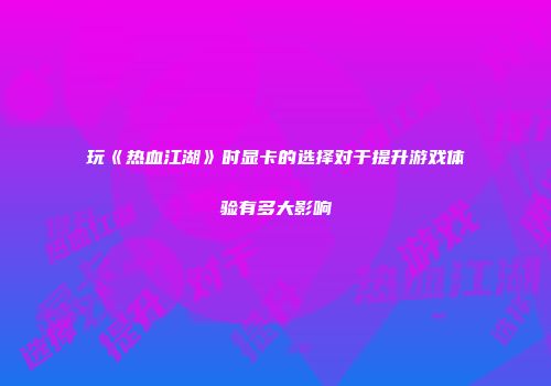 玩《热血江湖》时显卡的选择对于提升游戏体验有多大影响