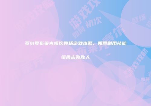 赛尔号布莱克初次登场游戏攻略：如何利用技能组合击败敌人
