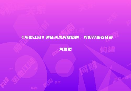《热血江湖》师徒关系构建指南：何时开始收徒最为合适