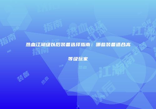 热血江湖级以后装备选择指南：哪些装备适合高等级玩家