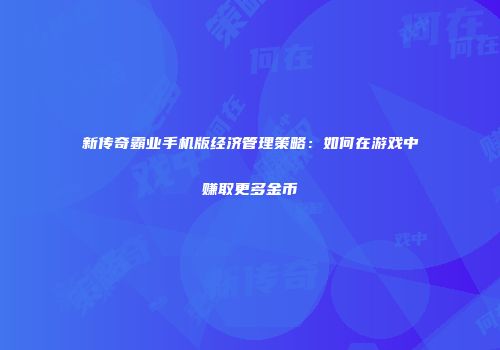 新传奇霸业手机版经济管理策略：如何在游戏中赚取更多金币