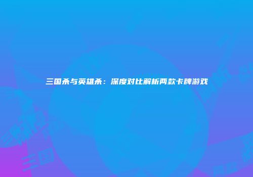 三国杀与英雄杀：深度对比解析两款卡牌游戏