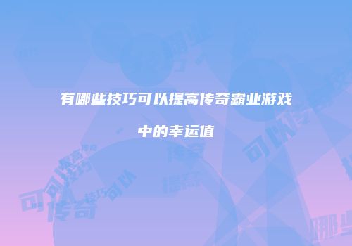 有哪些技巧可以提高传奇霸业游戏中的幸运值