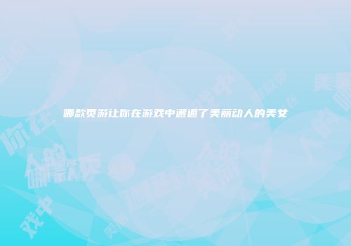 哪款页游让你在游戏中邂逅了美丽动人的美女