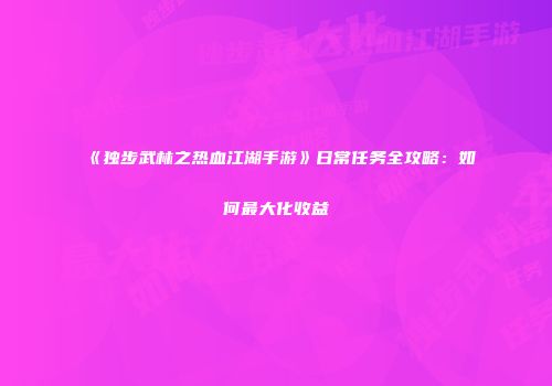 《独步武林之热血江湖手游》日常任务全攻略：如何最大化收益