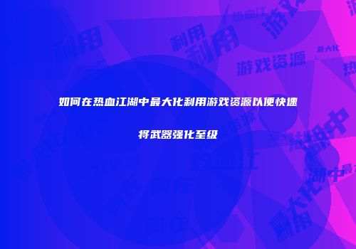 如何在热血江湖中最大化利用游戏资源以便快速将武器强化至级