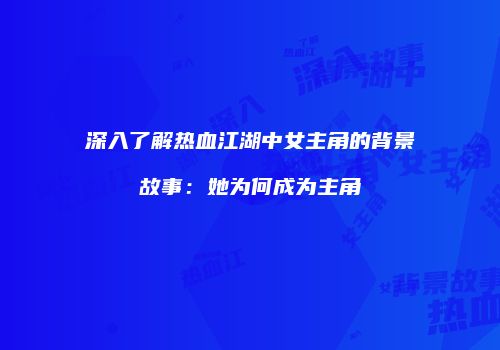 深入了解热血江湖中女主角的背景故事：她为何成为主角