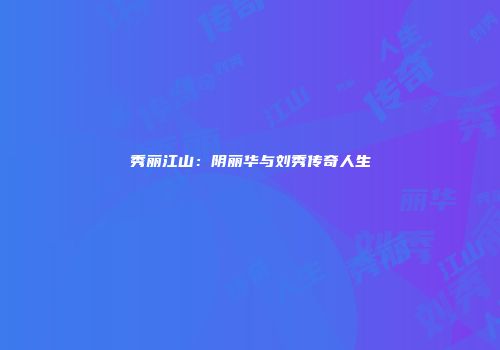 秀丽江山：阴丽华与刘秀传奇人生