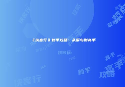 《侠客行》新手攻略：从菜鸟到高手