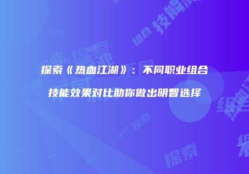 探索《热血江湖》：不同职业组合技能效果对比助你做出明智选择