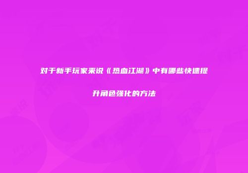 对于新手玩家来说《热血江湖》中有哪些快速提升角色强化的方法