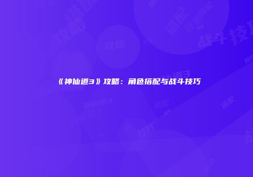 《神仙道3》攻略：角色搭配与战斗技巧