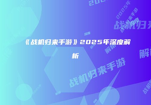 《战机归来手游》2025年深度解析