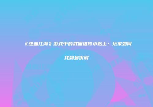 《热血江湖》游戏中的武器维修小贴士：玩家如何找到最优解