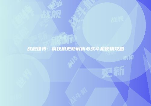 战舰世界：科技树更新解析与战斗机使用攻略