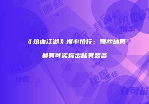 《热血江湖》爆率排行:哪些地图最有可能爆出稀有装备